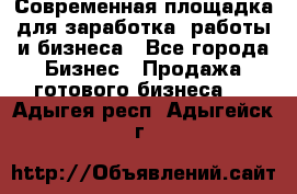 Современная площадка для заработка, работы и бизнеса - Все города Бизнес » Продажа готового бизнеса   . Адыгея респ.,Адыгейск г.